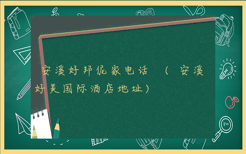 安溪好邦伲家电话 (安溪好美国际酒店地址)
